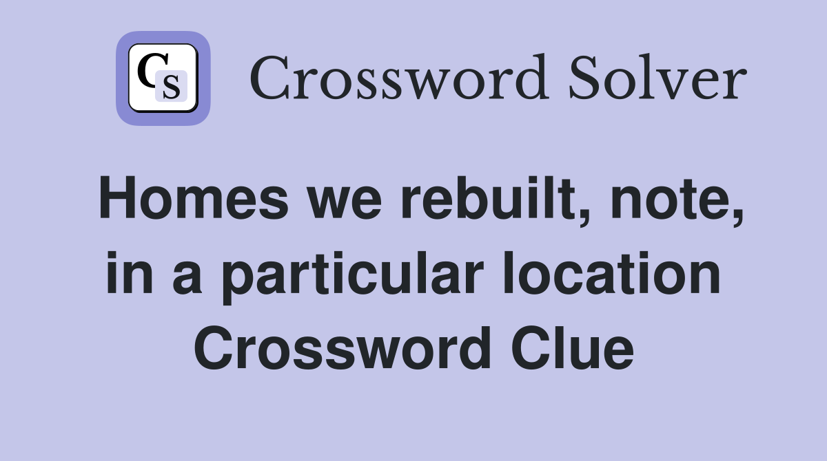 Homes we rebuilt, note, in a particular location Crossword Clue